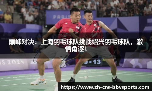 巅峰对决:上海羽毛球队挑战绍兴羽毛球队,激情角逐!