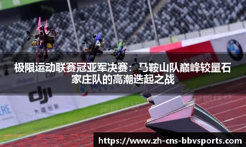 极限运动联赛冠亚军决赛:马鞍山队巅峰较量石家庄队的高潮迭起之战