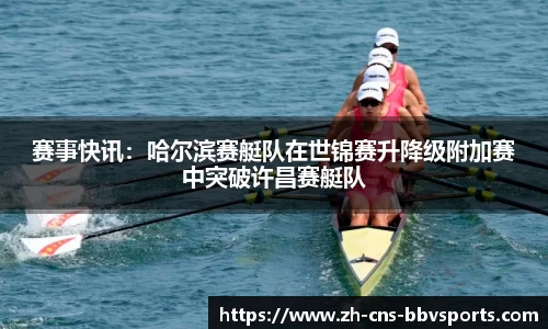 赛事快讯:哈尔滨赛艇队在世锦赛升降级附加赛中突破许昌赛艇队