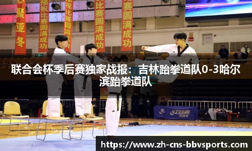 联合会杯季后赛独家战报:吉林跆拳道队0-3哈尔滨跆拳道队