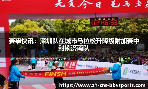 赛事快讯:深圳队在城市马拉松升降级附加赛中封锁济南队